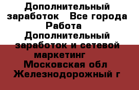 Дополнительный заработок - Все города Работа » Дополнительный заработок и сетевой маркетинг   . Московская обл.,Железнодорожный г.
